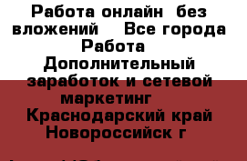 Работа онлайн, без вложений. - Все города Работа » Дополнительный заработок и сетевой маркетинг   . Краснодарский край,Новороссийск г.